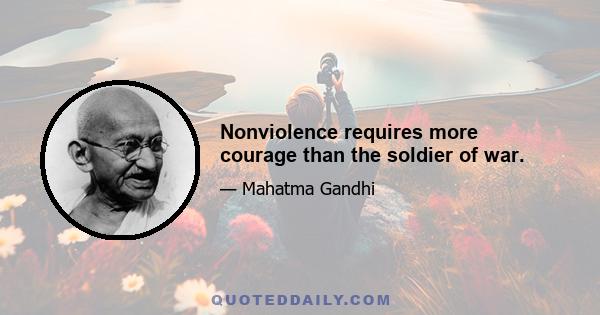 Nonviolence requires more courage than the soldier of war.