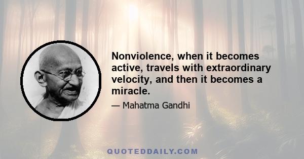 Nonviolence, when it becomes active, travels with extraordinary velocity, and then it becomes a miracle.