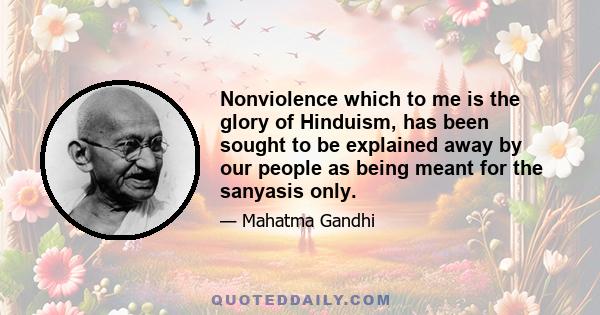 Nonviolence which to me is the glory of Hinduism, has been sought to be explained away by our people as being meant for the sanyasis only.