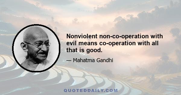 Nonviolent non-co-operation with evil means co-operation with all that is good.