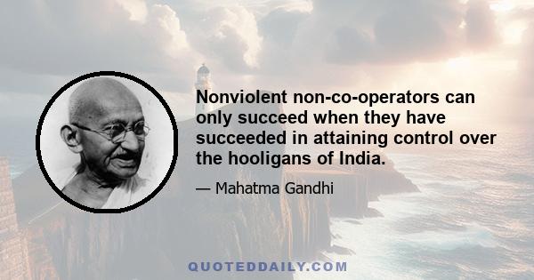 Nonviolent non-co-operators can only succeed when they have succeeded in attaining control over the hooligans of India.