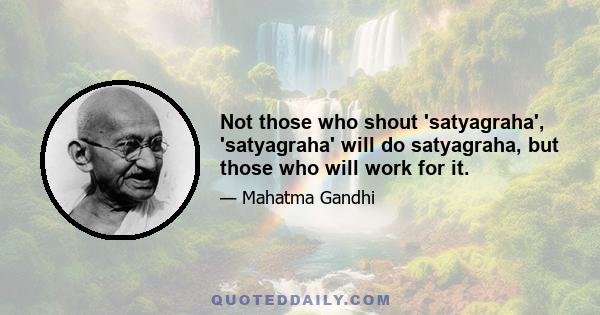 Not those who shout 'satyagraha', 'satyagraha' will do satyagraha, but those who will work for it.