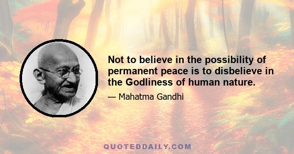 Not to believe in the possibility of permanent peace is to disbelieve in the Godliness of human nature.