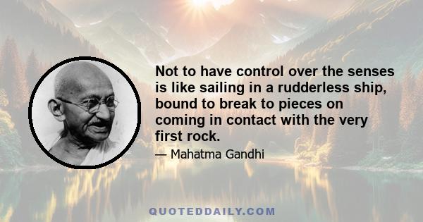 Not to have control over the senses is like sailing in a rudderless ship, bound to break to pieces on coming in contact with the very first rock.