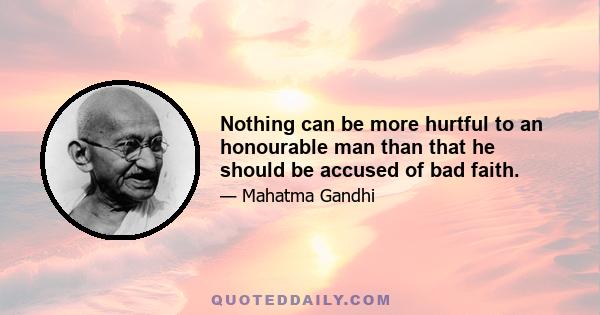 Nothing can be more hurtful to an honourable man than that he should be accused of bad faith.