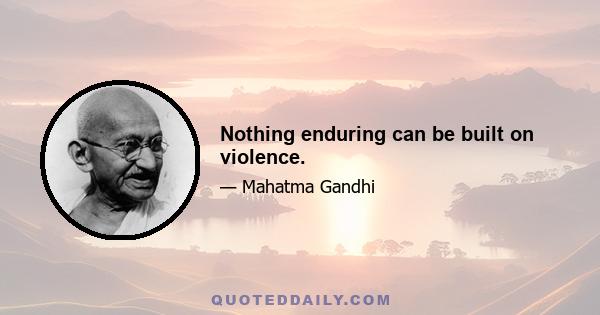 Nothing enduring can be built on violence.