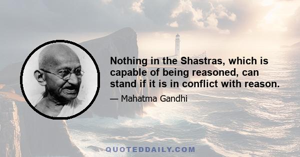 Nothing in the Shastras, which is capable of being reasoned, can stand if it is in conflict with reason.