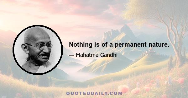 Nothing is of a permanent nature.