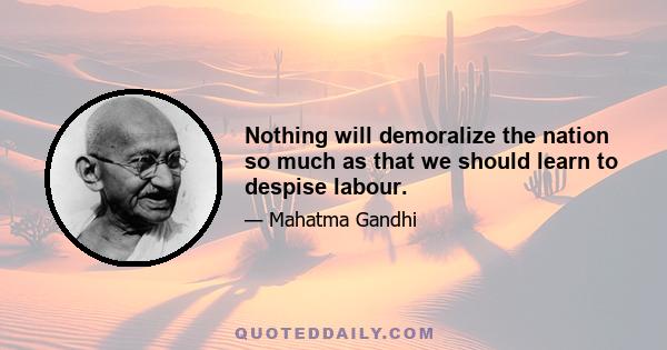 Nothing will demoralize the nation so much as that we should learn to despise labour.