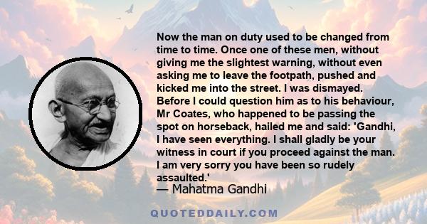 Now the man on duty used to be changed from time to time. Once one of these men, without giving me the slightest warning, without even asking me to leave the footpath, pushed and kicked me into the street. I was