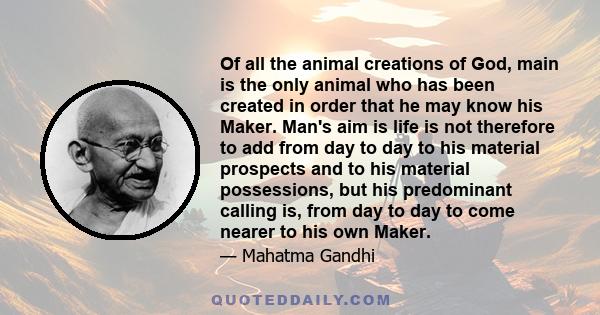 Of all the animal creations of God, main is the only animal who has been created in order that he may know his Maker. Man's aim is life is not therefore to add from day to day to his material prospects and to his