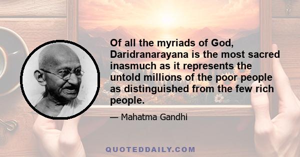 Of all the myriads of God, Daridranarayana is the most sacred inasmuch as it represents the untold millions of the poor people as distinguished from the few rich people.