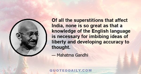 Of all the superstitions that affect India, none is so great as that a knowledge of the English language is necessary for imbibing ideas of liberty and developing accuracy to thought.