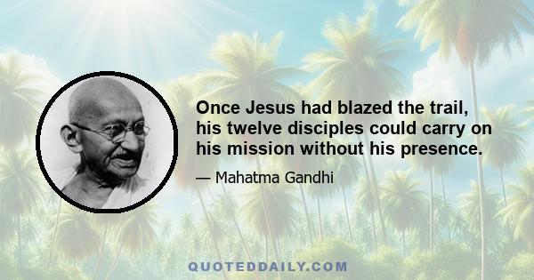 Once Jesus had blazed the trail, his twelve disciples could carry on his mission without his presence.