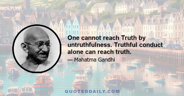 One cannot reach Truth by untruthfulness. Truthful conduct alone can reach truth.