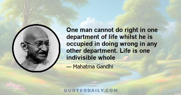 One man cannot do right in one department of life whilst he is occupied in doing wrong in any other department. Life is one indivisible whole