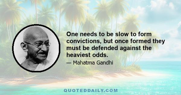 One needs to be slow to form convictions, but once formed they must be defended against the heaviest odds.