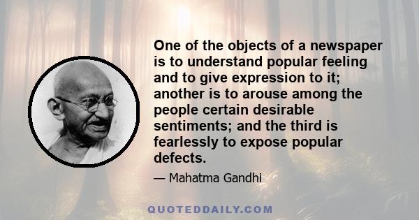 One of the objects of a newspaper is to understand popular feeling and to give expression to it; another is to arouse among the people certain desirable sentiments; and the third is fearlessly to expose popular defects.