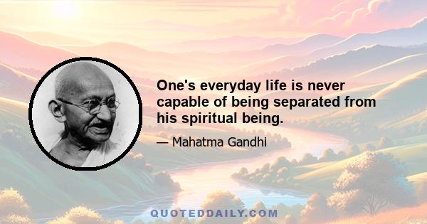 One's everyday life is never capable of being separated from his spiritual being.