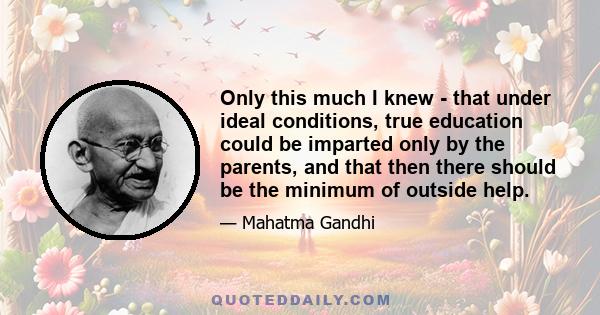 Only this much I knew - that under ideal conditions, true education could be imparted only by the parents, and that then there should be the minimum of outside help.