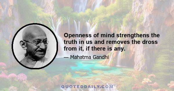 Openness of mind strengthens the truth in us and removes the dross from it, if there is any.