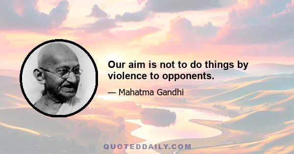 Our aim is not to do things by violence to opponents.