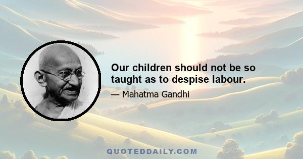 Our children should not be so taught as to despise labour.