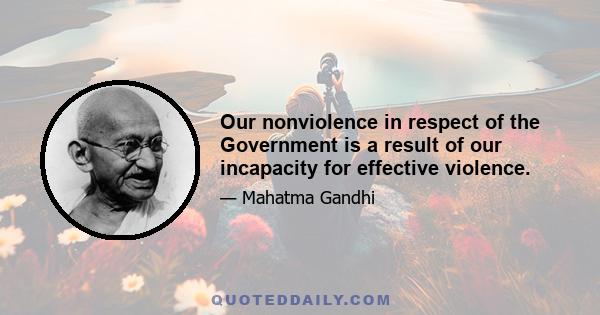 Our nonviolence in respect of the Government is a result of our incapacity for effective violence.