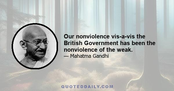 Our nonviolence vis-а-vis the British Government has been the nonviolence of the weak.