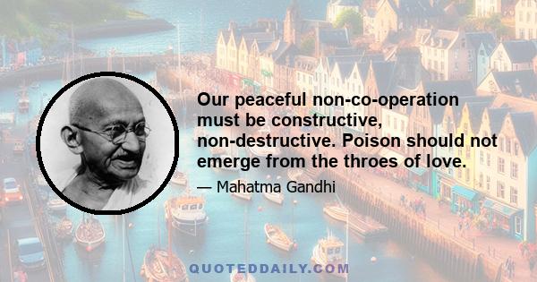 Our peaceful non-co-operation must be constructive, non-destructive. Poison should not emerge from the throes of love.