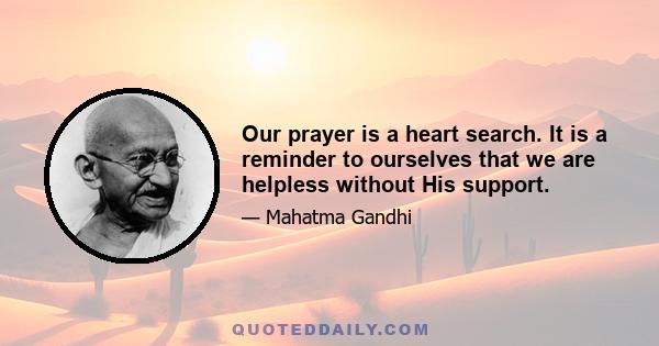 Our prayer is a heart search. It is a reminder to ourselves that we are helpless without His support.