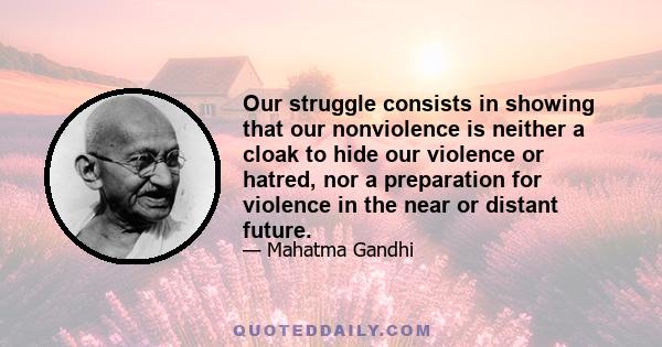 Our struggle consists in showing that our nonviolence is neither a cloak to hide our violence or hatred, nor a preparation for violence in the near or distant future.