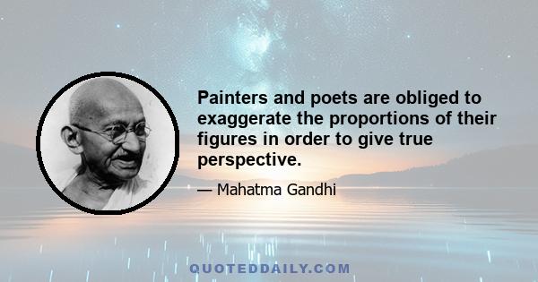 Painters and poets are obliged to exaggerate the proportions of their figures in order to give true perspective.