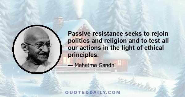 Passive resistance seeks to rejoin politics and religion and to test all our actions in the light of ethical principles.