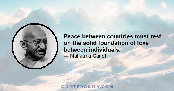 Peace between countries must rest on the solid foundation of love between individuals.