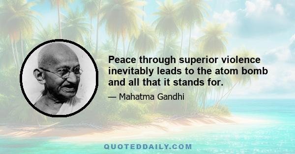 Peace through superior violence inevitably leads to the atom bomb and all that it stands for.