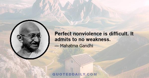 Perfect nonviolence is difficult. It admits to no weakness.