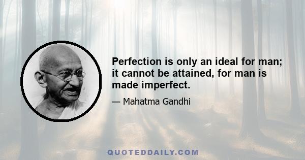 Perfection is only an ideal for man; it cannot be attained, for man is made imperfect.