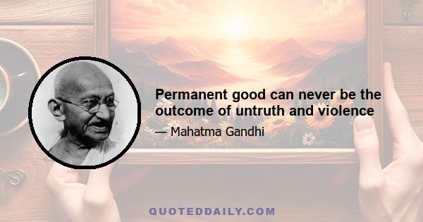 Permanent good can never be the outcome of untruth and violence