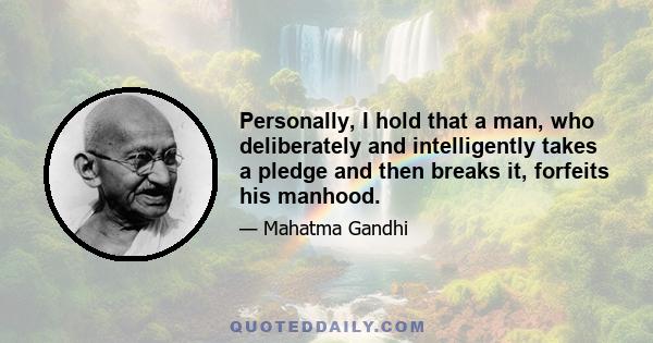 Personally, I hold that a man, who deliberately and intelligently takes a pledge and then breaks it, forfeits his manhood.