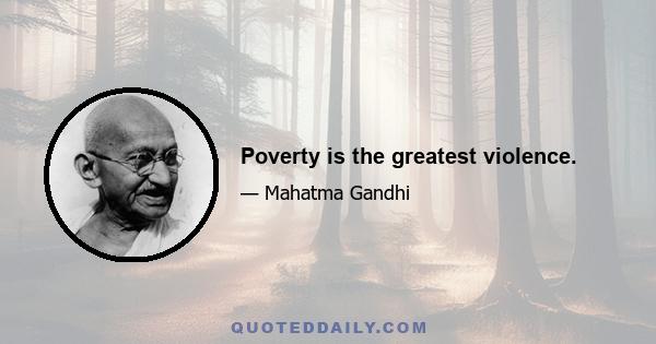 Poverty is the greatest violence.