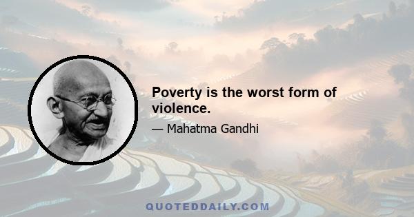 Poverty is the worst form of violence.