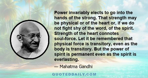 Power invariably elects to go into the hands of the strong. That strength may be physical or of the heart or, if we do not fight shy of the word, of the spirit. Strength of the heart connotes soul-force. Let it be