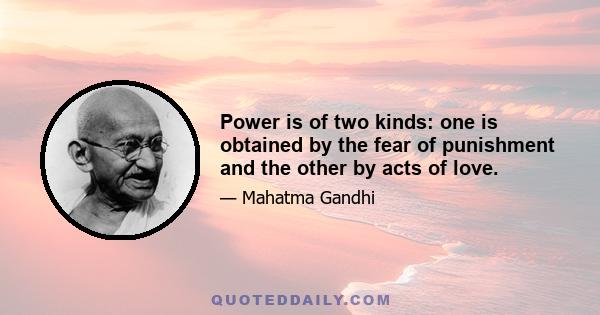 Power is of two kinds: one is obtained by the fear of punishment and the other by acts of love.