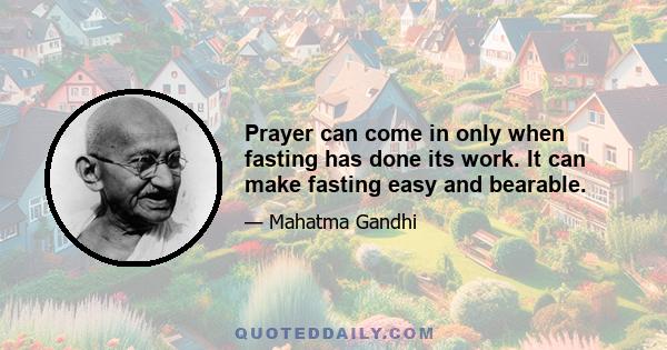 Prayer can come in only when fasting has done its work. It can make fasting easy and bearable.