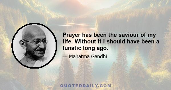 Prayer has been the saviour of my life. Without it I should have been a lunatic long ago.