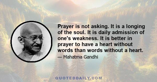 Prayer is not asking. It is a longing of the soul. It is daily admission of one's weakness. It is better in prayer to have a heart without words than words without a heart.