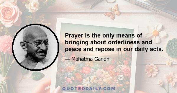 Prayer is the only means of bringing about orderliness and peace and repose in our daily acts.