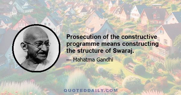 Prosecution of the constructive programme means constructing the structure of Swaraj.