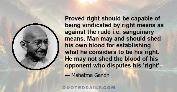 Proved right should be capable of being vindicated by right means as against the rude i.e. sanguinary means. Man may and should shed his own blood for establishing what he considers to be his right. He may not shed the